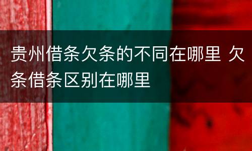 贵州借条欠条的不同在哪里 欠条借条区别在哪里