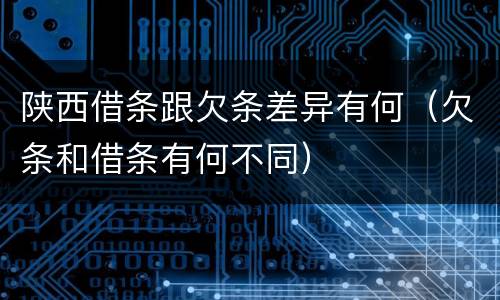 陕西借条跟欠条差异有何（欠条和借条有何不同）