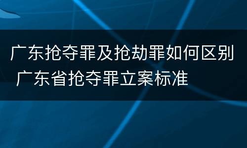 广东抢夺罪及抢劫罪如何区别 广东省抢夺罪立案标准