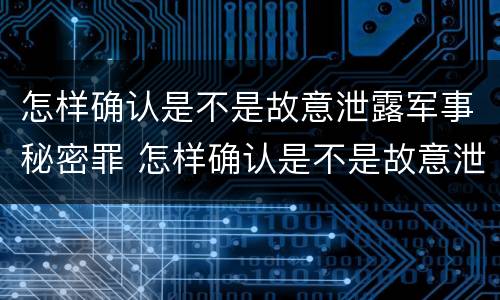 怎样确认是不是故意泄露军事秘密罪 怎样确认是不是故意泄露军事秘密罪呢