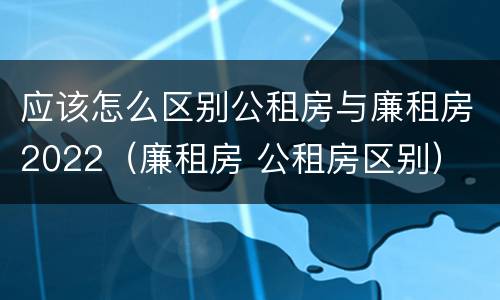应该怎么区别公租房与廉租房2022（廉租房 公租房区别）