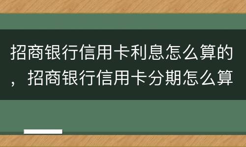 招商银行信用卡利息怎么算的，招商银行信用卡分期怎么算的