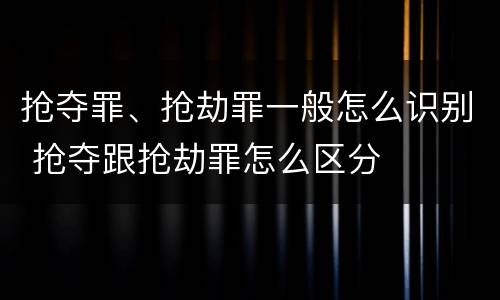抢夺罪、抢劫罪一般怎么识别 抢夺跟抢劫罪怎么区分