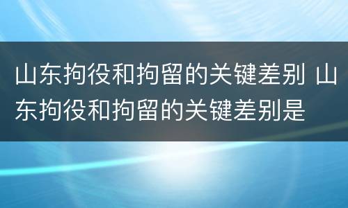 山东拘役和拘留的关键差别 山东拘役和拘留的关键差别是