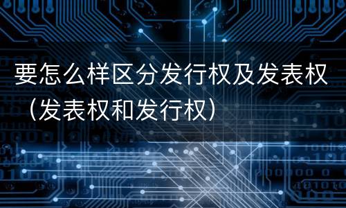 要怎么样区分发行权及发表权（发表权和发行权）