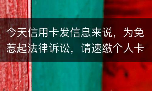 今天信用卡发信息来说，为免惹起法律诉讼，请速缴个人卡账户信用卡款诉讼了会要怎样样