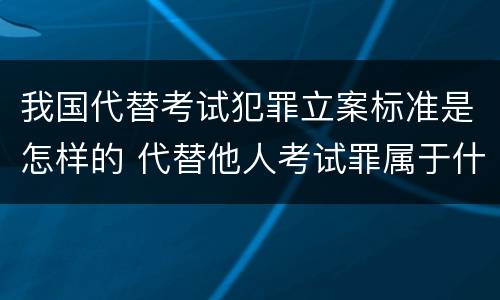 我国代替考试犯罪立案标准是怎样的 代替他人考试罪属于什么类犯罪