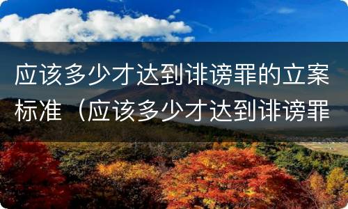 应该多少才达到诽谤罪的立案标准（应该多少才达到诽谤罪的立案标准呢）