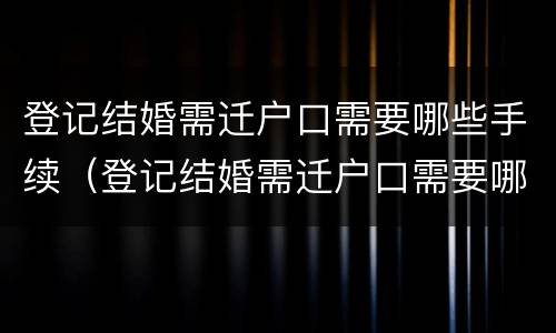 登记结婚需迁户口需要哪些手续（登记结婚需迁户口需要哪些手续呢）