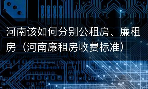 河南该如何分别公租房、廉租房（河南廉租房收费标准）