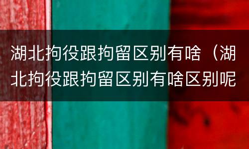 湖北拘役跟拘留区别有啥（湖北拘役跟拘留区别有啥区别呢）