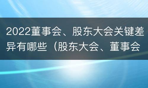 2022董事会、股东大会关键差异有哪些（股东大会、董事会）