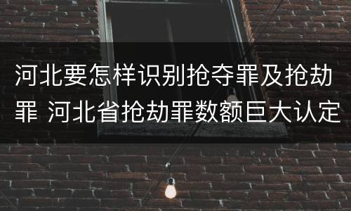 河北要怎样识别抢夺罪及抢劫罪 河北省抢劫罪数额巨大认定标准