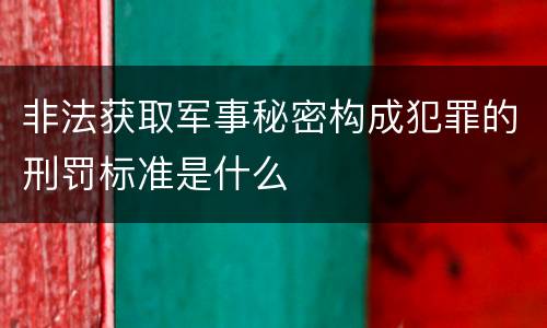 非法获取军事秘密构成犯罪的刑罚标准是什么