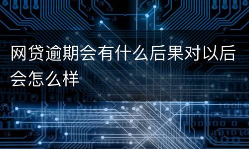 网贷逾期会有什么后果对以后会怎么样