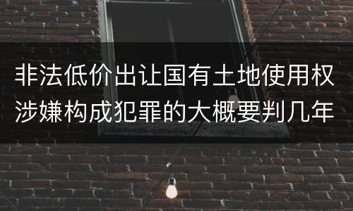 非法低价出让国有土地使用权涉嫌构成犯罪的大概要判几年