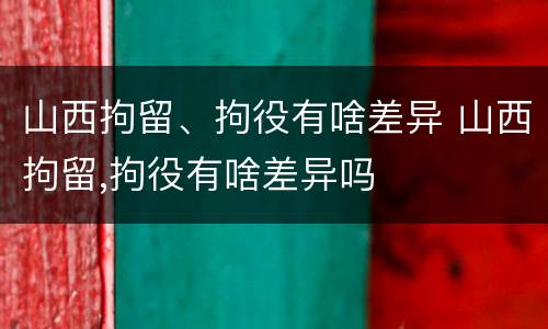 山西拘留、拘役有啥差异 山西拘留,拘役有啥差异吗
