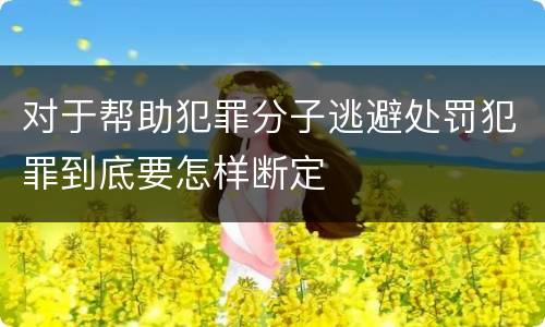 对于帮助犯罪分子逃避处罚犯罪到底要怎样断定