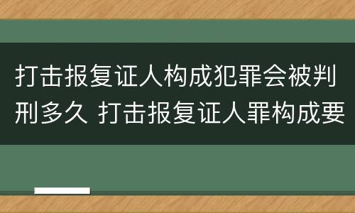 打击报复证人构成犯罪会被判刑多久 打击报复证人罪构成要件
