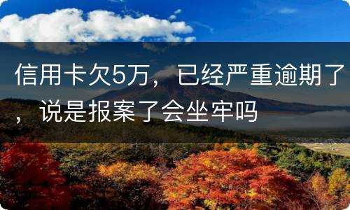 信用卡欠5万，已经严重逾期了，说是报案了会坐牢吗
