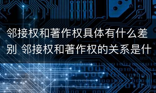 邻接权和著作权具体有什么差别 邻接权和著作权的关系是什么