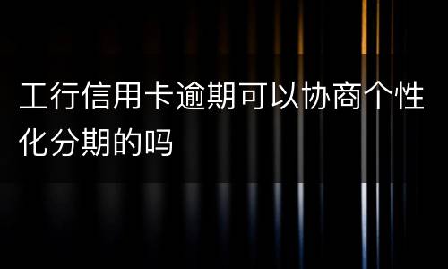 工行信用卡逾期可以协商个性化分期的吗