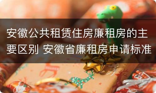 安徽公共租赁住房廉租房的主要区别 安徽省廉租房申请标准