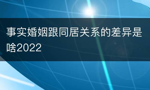 事实婚姻跟同居关系的差异是啥2022