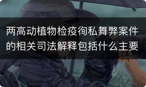 两高动植物检疫徇私舞弊案件的相关司法解释包括什么主要规定