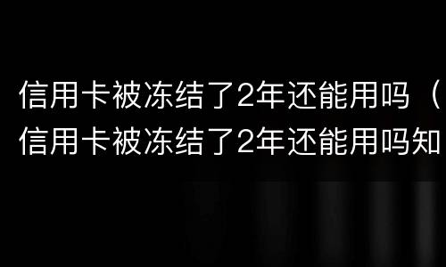 信用卡被冻结了2年还能用吗（信用卡被冻结了2年还能用吗知乎）