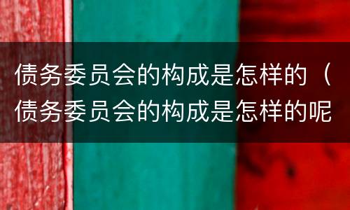 债务委员会的构成是怎样的（债务委员会的构成是怎样的呢）