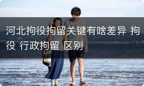 河北拘役拘留关键有啥差异 拘役 行政拘留 区别