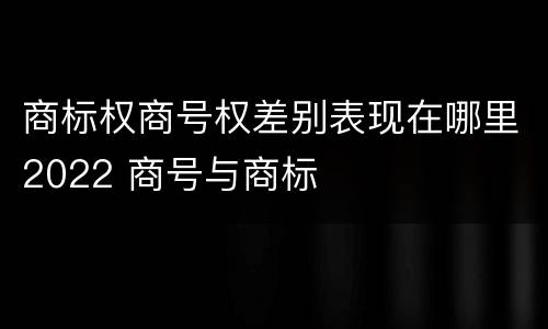 商标权商号权差别表现在哪里2022 商号与商标