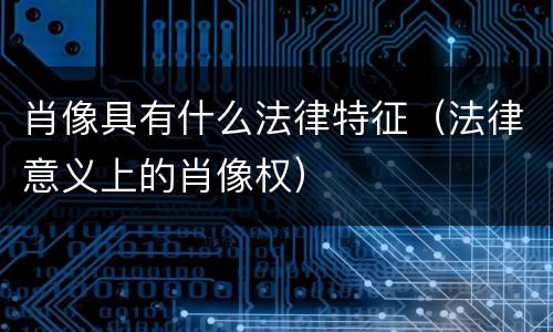 肖像具有什么法律特征（法律意义上的肖像权）