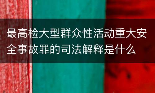 最高检大型群众性活动重大安全事故罪的司法解释是什么