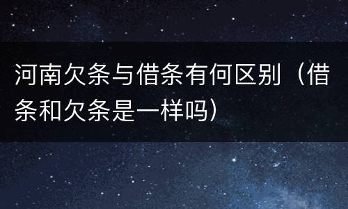 河南欠条与借条有何区别（借条和欠条是一样吗）