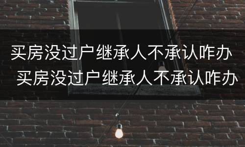 买房没过户继承人不承认咋办 买房没过户继承人不承认咋办手续