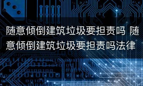 随意倾倒建筑垃圾要担责吗 随意倾倒建筑垃圾要担责吗法律