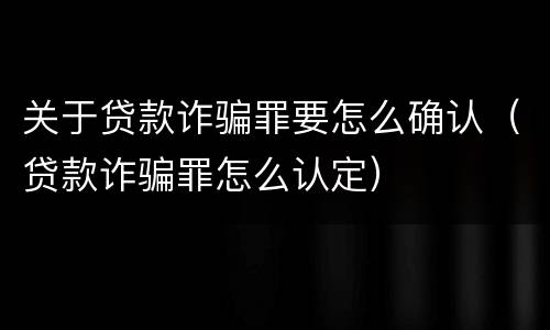 关于贷款诈骗罪要怎么确认（贷款诈骗罪怎么认定）