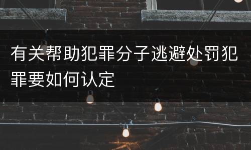 有关帮助犯罪分子逃避处罚犯罪要如何认定