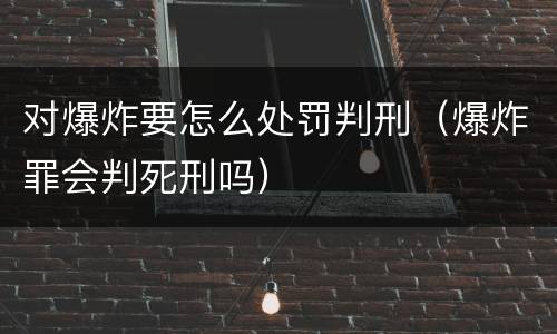对爆炸要怎么处罚判刑（爆炸罪会判死刑吗）