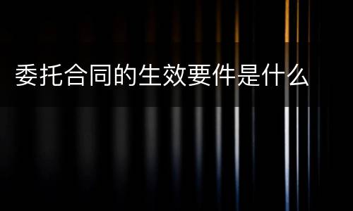 委托合同的生效要件是什么