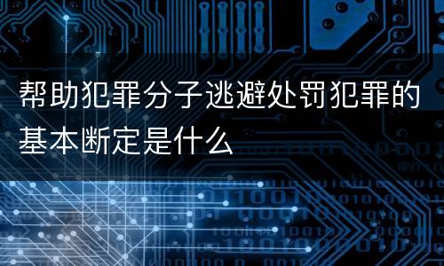 帮助犯罪分子逃避处罚犯罪的基本断定是什么