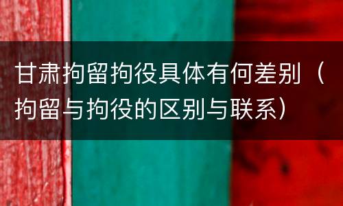 甘肃拘留拘役具体有何差别（拘留与拘役的区别与联系）