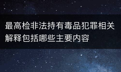最高检非法持有毒品犯罪相关解释包括哪些主要内容