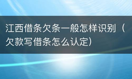 江西借条欠条一般怎样识别（欠款写借条怎么认定）