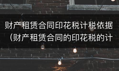 财产租赁合同印花税计税依据（财产租赁合同的印花税的计税金额）