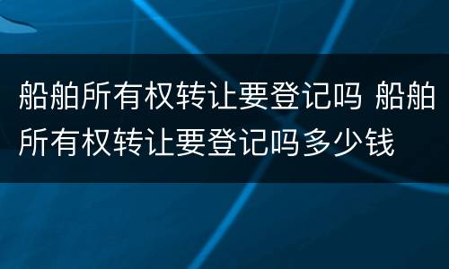 船舶所有权转让要登记吗 船舶所有权转让要登记吗多少钱