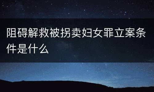 阻碍解救被拐卖妇女罪立案条件是什么