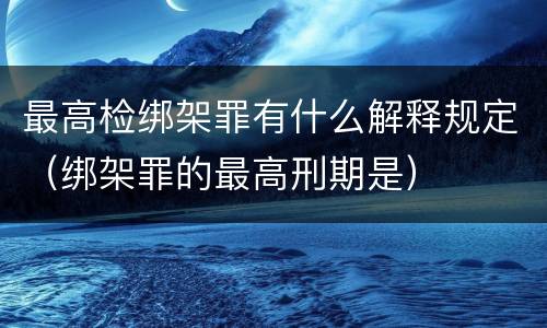 最高检绑架罪有什么解释规定（绑架罪的最高刑期是）